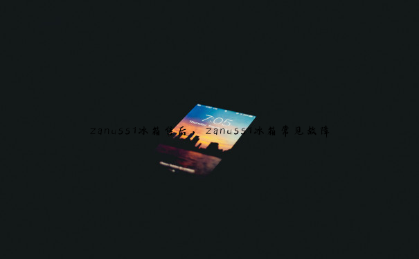 zanussi冰箱售后，zanussi冰箱常见故障