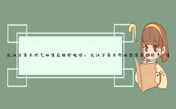 武汉万家乐燃气灶售后维修电话，武汉万家乐热水器官方维修点 售后服务电话是多少