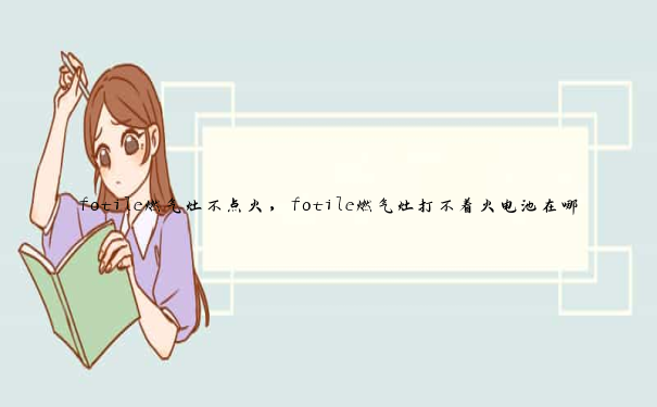 fotile燃气灶不点火，fotile燃气灶打不着火电池在哪里