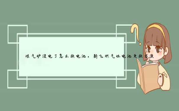 煤气炉没电了怎么换电池，新飞燃气灶电池更换方法