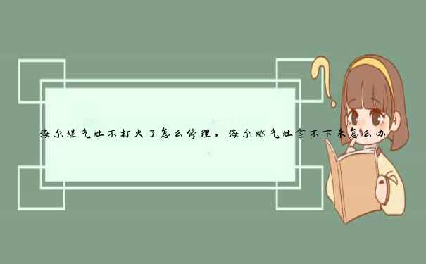 海尔煤气灶不打火了怎么修理，海尔燃气灶拿不下来怎么办